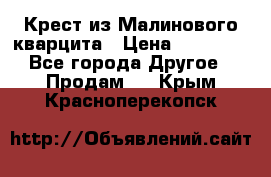 Крест из Малинового кварцита › Цена ­ 65 000 - Все города Другое » Продам   . Крым,Красноперекопск